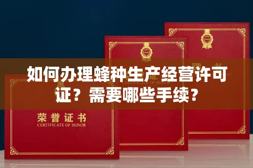 全国如何办理蜂种生产经营许可证?需要哪些手续?