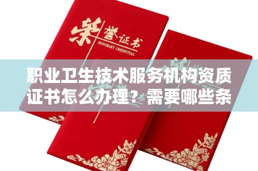 全国职业卫生技术服务机构资质证书怎么办理?需要哪些条件?