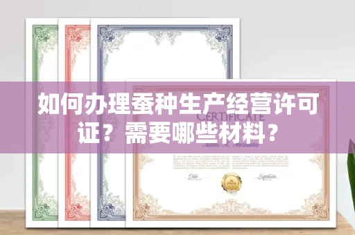 全国如何办理蚕种生产经营许可证?需要哪些材料?