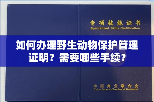 全国如何办理野生动物保护管理证明?需要哪些手续?