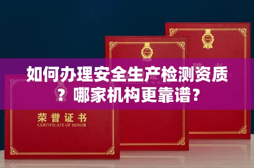 全国如何办理安全生产检测资质?哪家机构更靠谱?