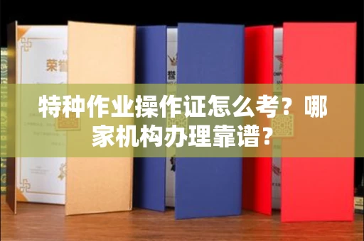 全国特种作业操作证怎么考?哪家机构办理靠谱?