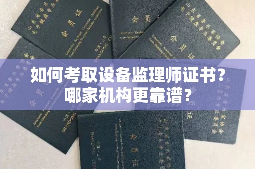 全国如何考取设备监理师证书?哪家机构更靠谱?