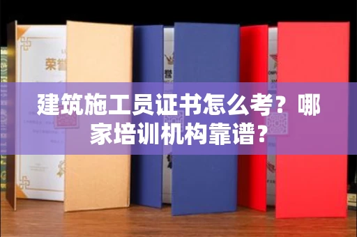 全国建筑施工员证书怎么考?哪家培训机构靠谱?
