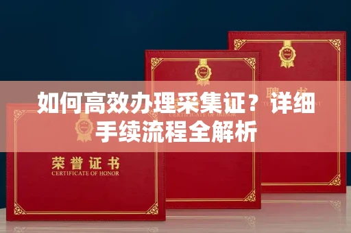 全国如何高效办理采集证?详细手续流程全解析