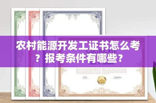 全国农村能源开发工证书怎么考?报考条件有哪些?