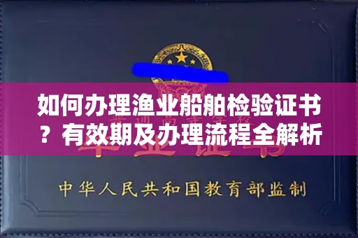全国如何办理渔业船舶检验证书？有效期及办理流程全解析