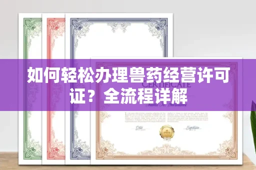 全国如何轻松办理兽药经营许可证?全流程详解