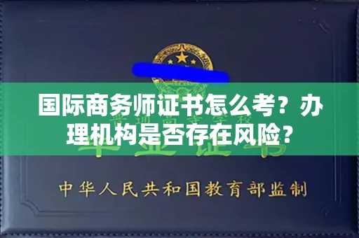 全国国际商务师证书怎么考?办理机构是否存在风险?