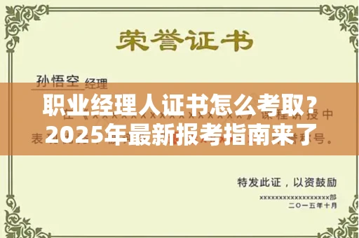 全国职业经理人证书怎么考取?2025年最新报考指南来了!