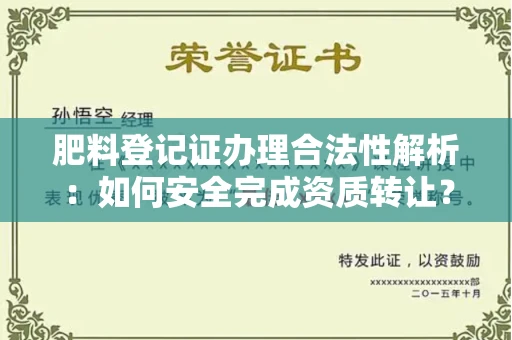 全国肥料登记证办理合法性解析:如何安全完成资质转让?