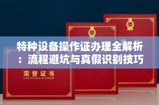 全国特种设备操作证办理全解析:流程避坑与真假识别技巧