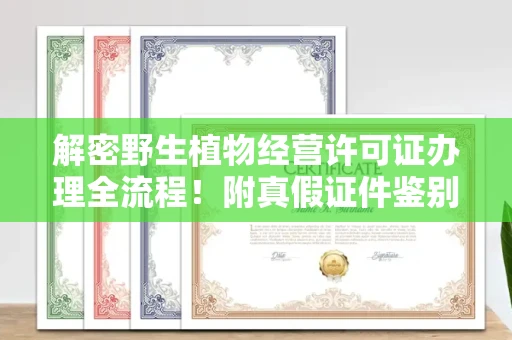 全国解密野生植物经营许可证办理全流程!附真假证件鉴别方法