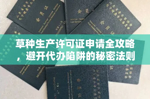 全国草种生产许可证申请全攻略,避开代办陷阱的秘密法则