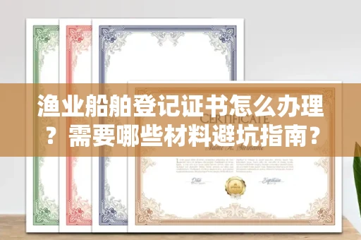 全国渔业船舶登记证书怎么办理?需要哪些材料避坑指南?