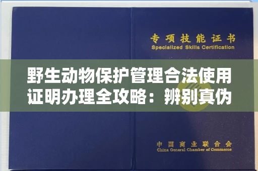 全国野生动物保护管理合法使用证明办理全攻略:辨别真伪的5个实用技巧