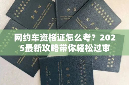 全国网约车资格证怎么考?2025最新攻略带你轻松过审