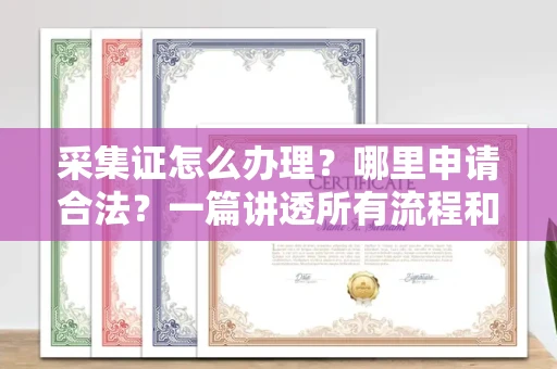 全国采集证怎么办理?哪里申请合法?一篇讲透所有流程和细节