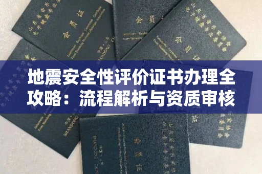 全国地震安全性评价证书办理全攻略:流程解析与资质审核实战技巧