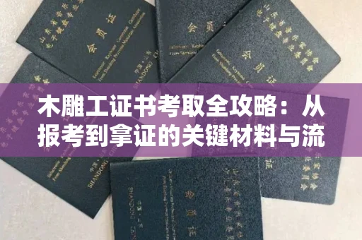 全国木雕工证书考取全攻略:从报考到拿证的关键材料与流程解析