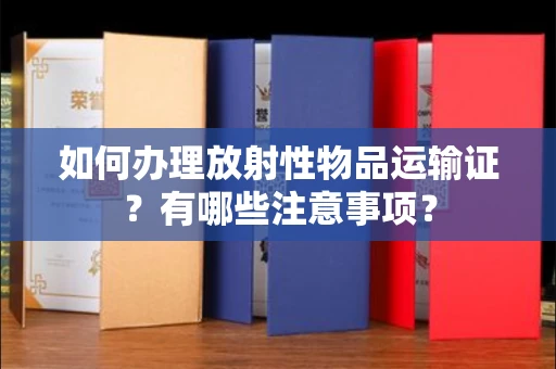 全国如何办理放射性物品运输证?有哪些注意事项?