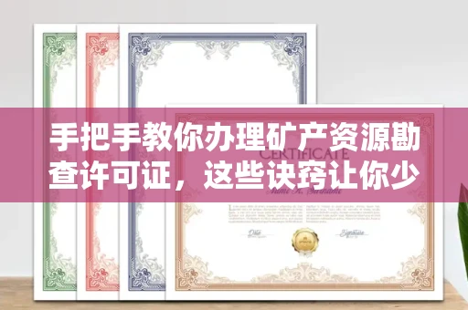 全国手把手教你办理矿产资源勘查许可证,这些诀窍让你少走弯路