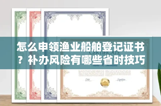 全国怎么申领渔业船舶登记证书?补办风险有哪些省时技巧?