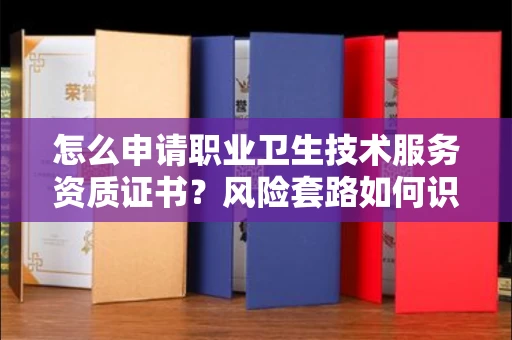 全国怎么申请职业卫生技术服务资质证书?风险套路如何识破?
