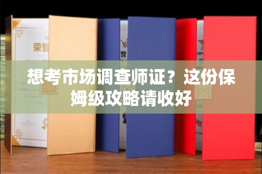 全国想考市场调查师证?这份保姆级攻略请收好