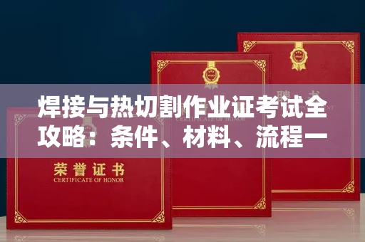全国焊接与热切割作业证考试全攻略:条件、材料、流程一网打尽!