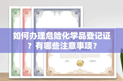 全国如何办理危险化学品登记证?有哪些注意事项?