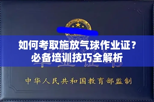 全国如何考取施放气球作业证?必备培训技巧全解析